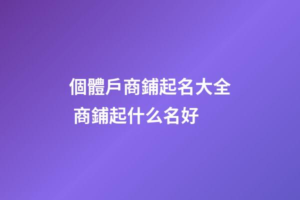 個體戶商鋪起名大全 商鋪起什么名好-第1張-店鋪起名-玄機派